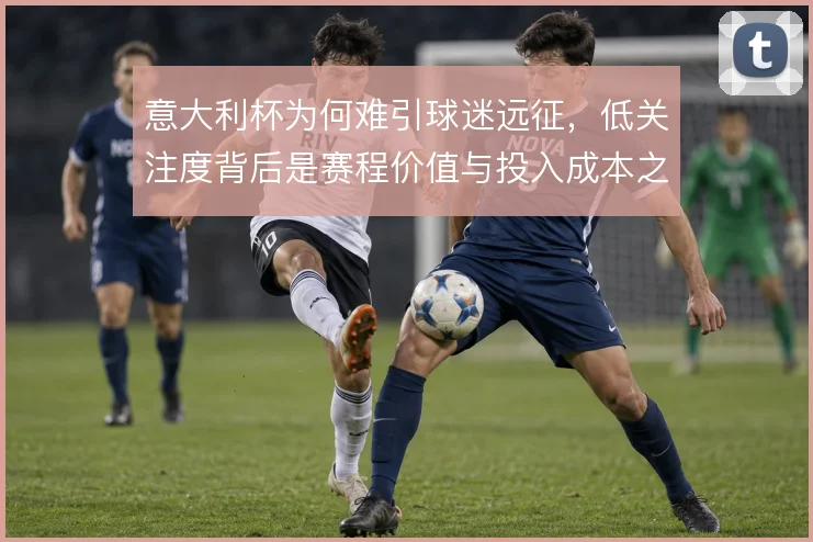 意大利杯为何难引球迷远征，低关注度背后是赛程价值与投入成本之间的权衡