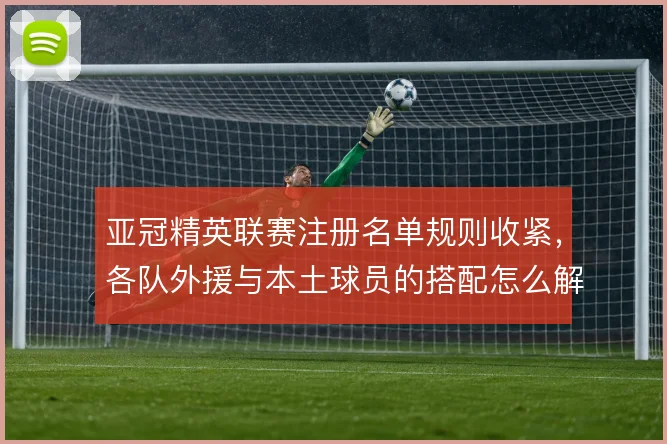 亚冠精英联赛注册名单规则收紧，各队外援与本土球员的搭配怎么解