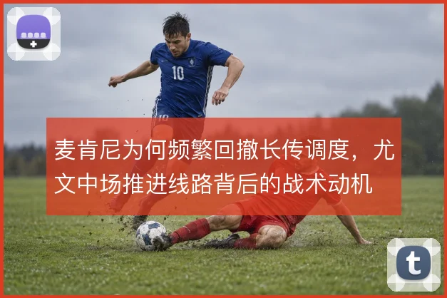 麦肯尼为何频繁回撤长传调度，尤文中场推进线路背后的战术动机
