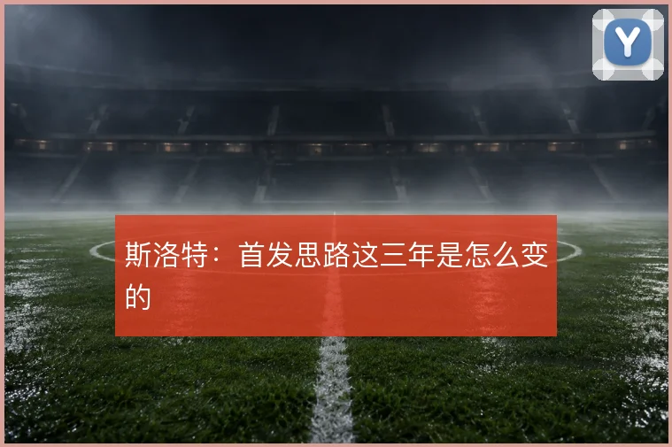 斯洛特：首发思路这三年是怎么变的