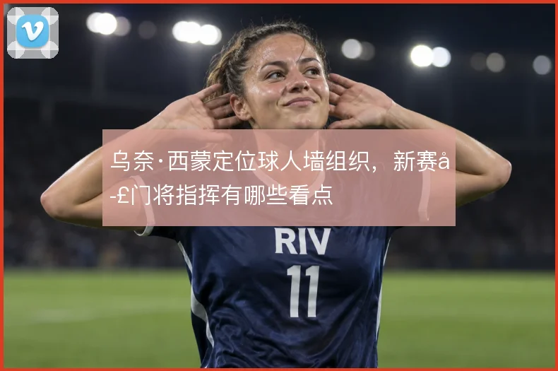 乌奈·西蒙定位球人墙组织,新赛季门将指挥有哪些看点