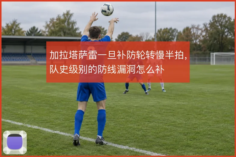 加拉塔萨雷一旦补防轮转慢半拍,队史级别的防线漏洞怎么补