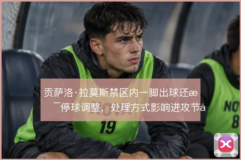 贡萨洛·拉莫斯禁区内一脚出球还是停球调整，处理方式影响进攻节奏