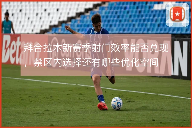 拜合拉木新赛季射门效率能否兑现，禁区内选择还有哪些优化空间