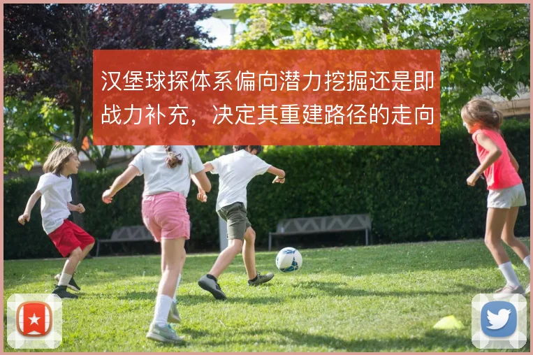汉堡球探体系偏向潜力挖掘还是即战力补充,决定其重建路径的走向