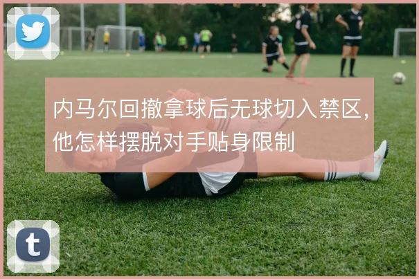 内马尔回撤拿球后无球切入禁区，他怎样摆脱对手贴身限制