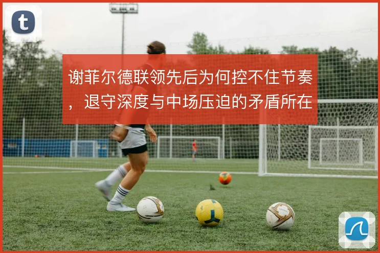 谢菲尔德联领先后为何控不住节奏，退守深度与中场压迫的矛盾所在