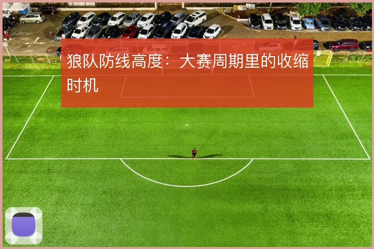 狼队防线高度：大赛周期里的收缩时机