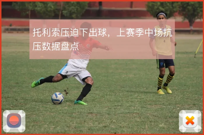 托利索压迫下出球，上赛季中场抗压数据盘点