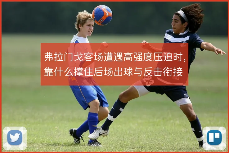 弗拉门戈客场遭遇高强度压迫时,靠什么撑住后场出球与反击衔接