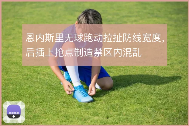 恩内斯里无球跑动拉扯防线宽度，后插上抢点制造禁区内混乱