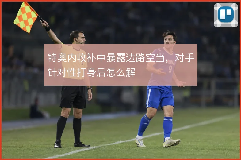 特奥内收补中暴露边路空当，对手针对性打身后怎么解