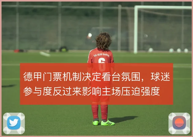 德甲门票机制决定看台氛围，球迷参与度反过来影响主场压迫强度