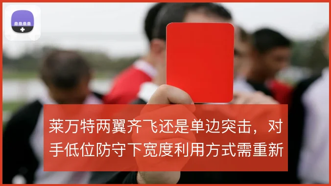 莱万特两翼齐飞还是单边突击，对手低位防守下宽度利用方式需重新权衡
