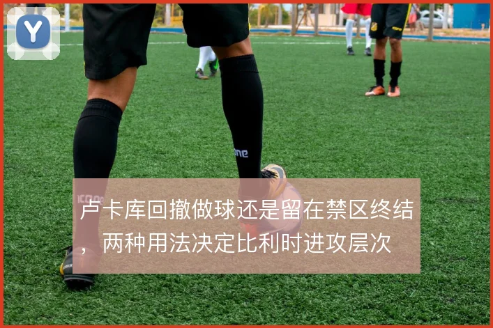 卢卡库回撤做球还是留在禁区终结，两种用法决定比利时进攻层次