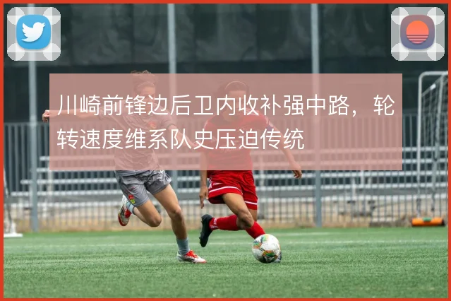 川崎前锋边后卫内收补强中路,轮转速度维系队史压迫传统