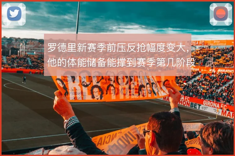 罗德里新赛季前压反抢幅度变大,他的体能储备能撑到赛季第几阶段