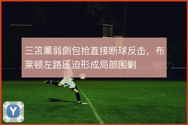 三笘薰弱侧包抢直接断球反击，布莱顿左路压迫形成局部围剿
