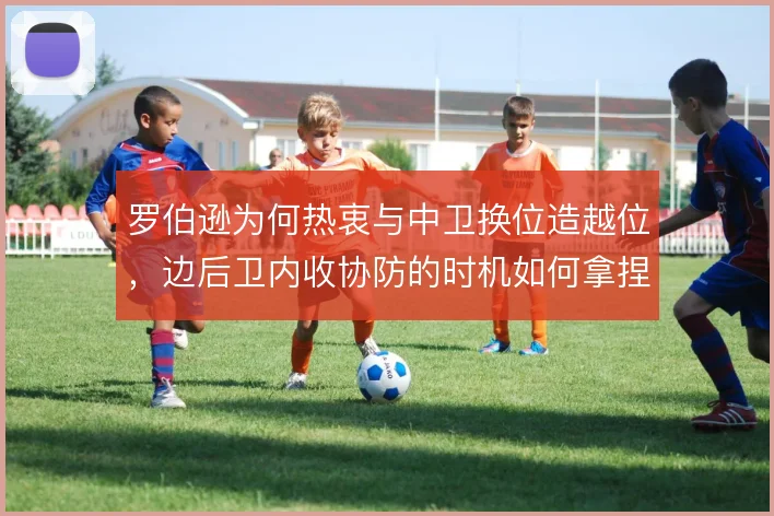 罗伯逊为何热衷与中卫换位造越位，边后卫内收协防的时机如何拿捏
