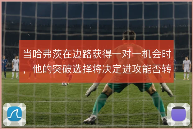 当哈弗茨在边路获得一对一机会时,他的突破选择将决定进攻能否转化为射门