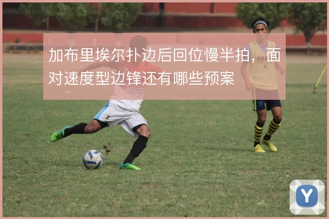 加布里埃尔扑边后回位慢半拍，面对速度型边锋还有哪些预案