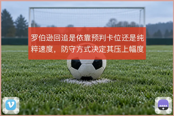 罗伯逊回追是依靠预判卡位还是纯粹速度，防守方式决定其压上幅度