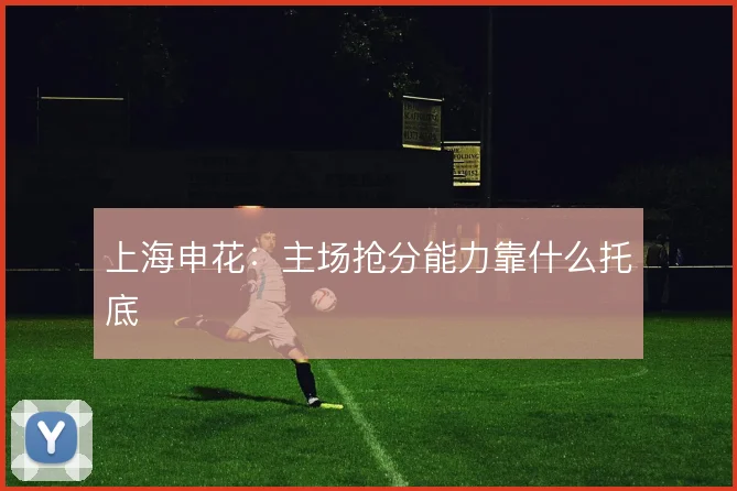 上海申花：主场抢分能力靠什么托底