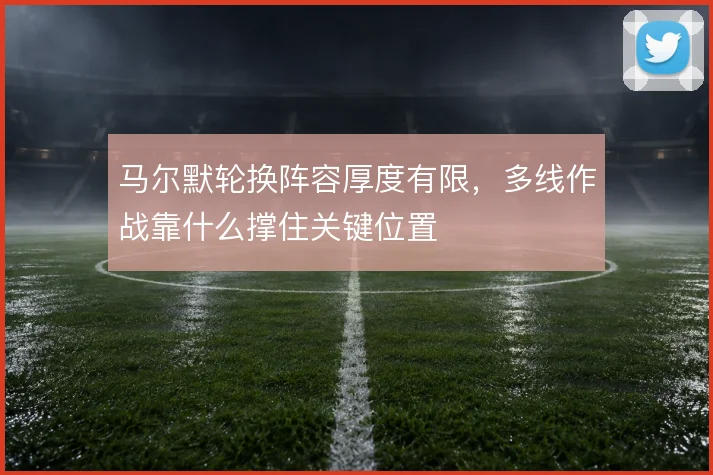 马尔默轮换阵容厚度有限,多线作战靠什么撑住关键位置