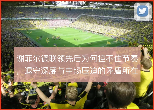 谢菲尔德联领先后为何控不住节奏，退守深度与中场压迫的矛盾所在