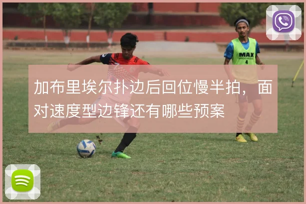 加布里埃尔扑边后回位慢半拍，面对速度型边锋还有哪些预案