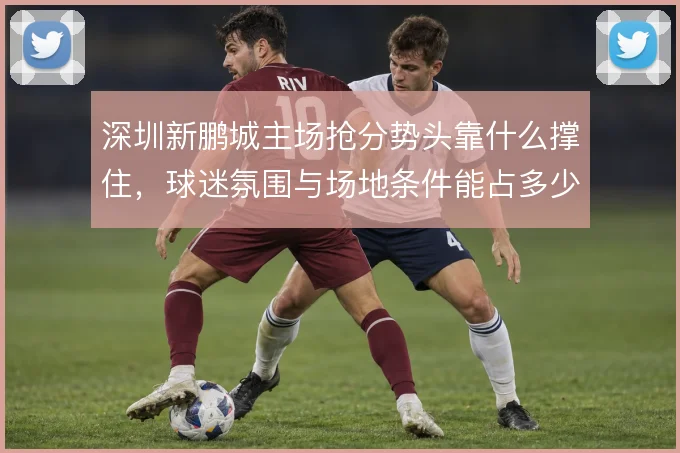 深圳新鹏城主场抢分势头靠什么撑住，球迷氛围与场地条件能占多少分量