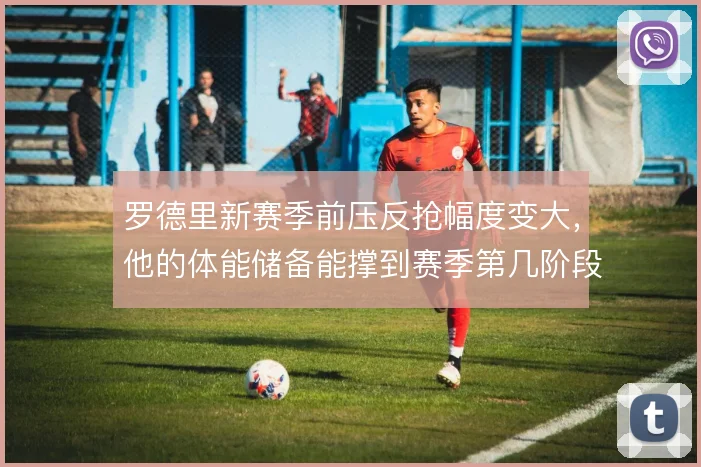 罗德里新赛季前压反抢幅度变大，他的体能储备能撑到赛季第几阶段