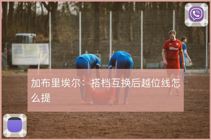 加布里埃尔:搭档互换后越位线怎么提