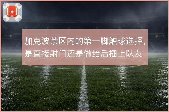 加克波禁区内的第一脚触球选择，是直接射门还是做给后插上队友