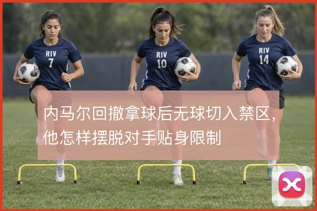 内马尔回撤拿球后无球切入禁区,他怎样摆脱对手贴身限制