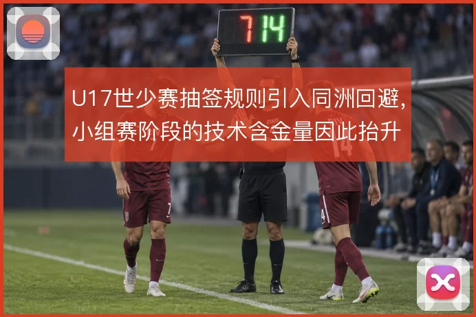 U17世少赛抽签规则引入同洲回避，小组赛阶段的技术含金量因此抬升