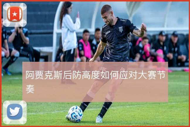 阿贾克斯后防高度如何应对大赛节奏