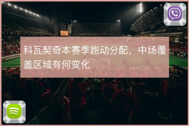 科瓦契奇本赛季跑动分配,中场覆盖区域有何变化