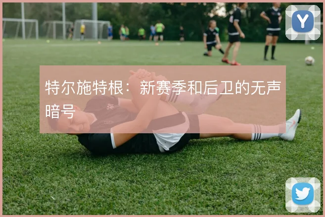 特尔施特根：新赛季和后卫的无声暗号