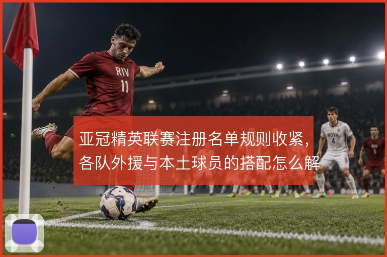 亚冠精英联赛注册名单规则收紧,各队外援与本土球员的搭配怎么解
