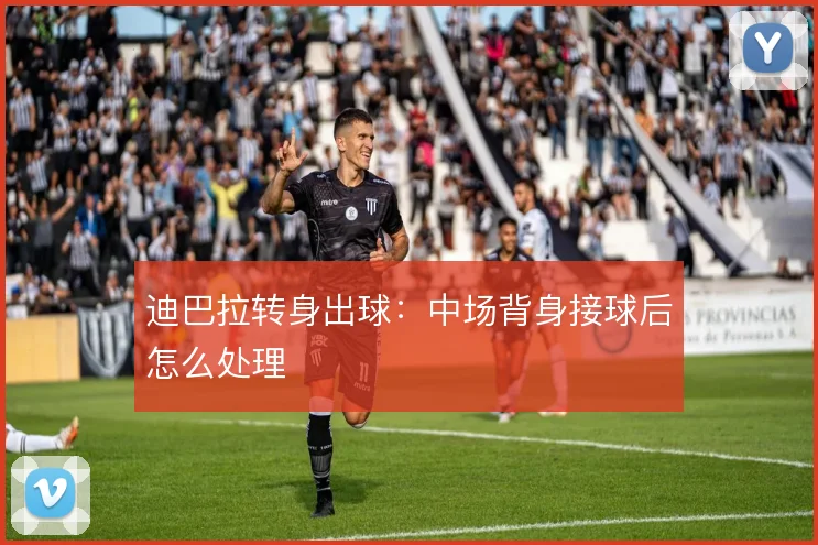 迪巴拉转身出球：中场背身接球后怎么处理