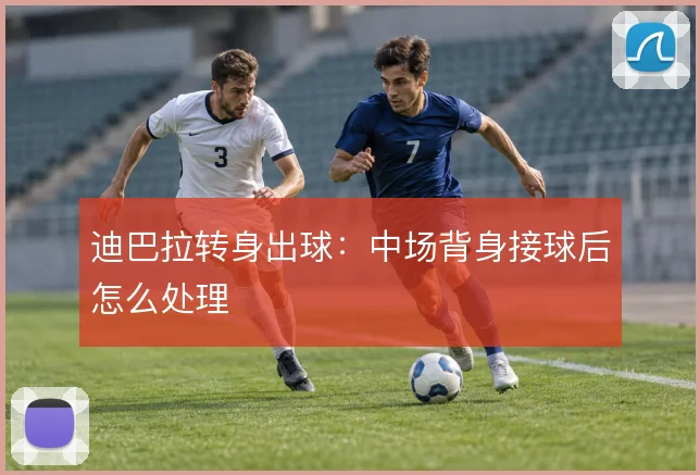 迪巴拉转身出球:中场背身接球后怎么处理