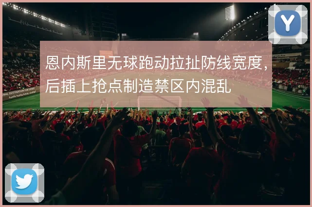 恩内斯里无球跑动拉扯防线宽度，后插上抢点制造禁区内混乱
