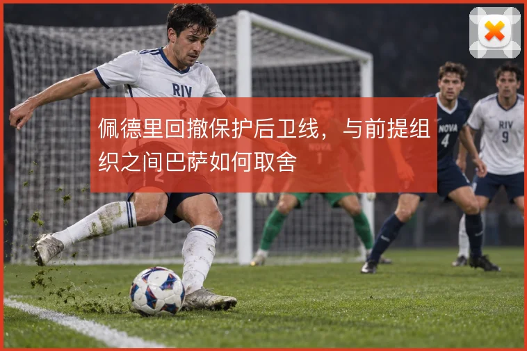 佩德里回撤保护后卫线,与前提组织之间巴萨如何取舍