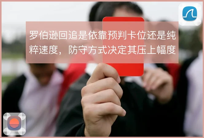 罗伯逊回追是依靠预判卡位还是纯粹速度,防守方式决定其压上幅度