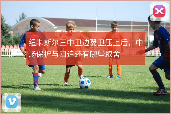 纽卡斯尔三中卫边翼卫压上后,中场保护与回追还有哪些取舍