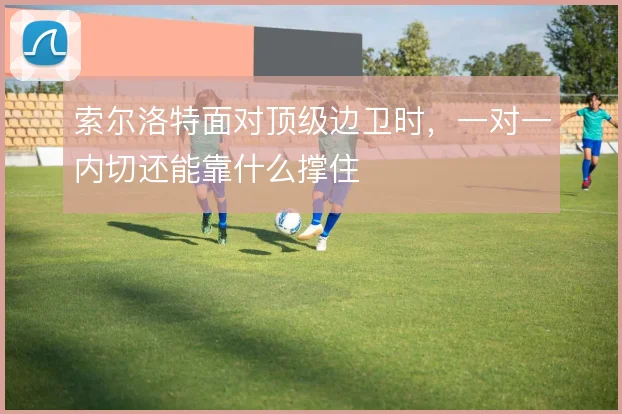 索尔洛特面对顶级边卫时，一对一内切还能靠什么撑住