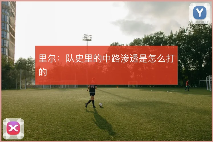 里尔：队史里的中路渗透是怎么打的