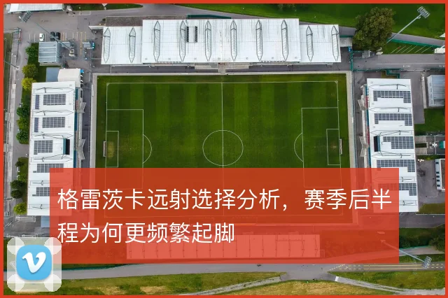 格雷茨卡远射选择分析，赛季后半程为何更频繁起脚