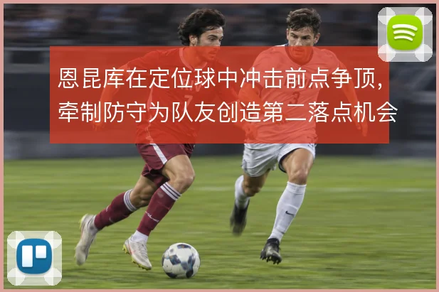恩昆库在定位球中冲击前点争顶,牵制防守为队友创造第二落点机会